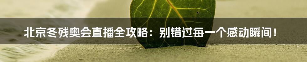 北京冬残奥会直播全攻略：别错过每一个感动瞬间！