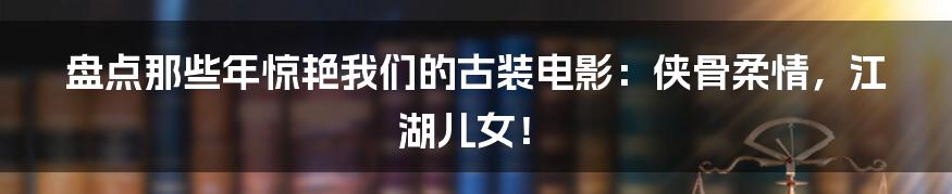 盘点那些年惊艳我们的古装电影：侠骨柔情，江湖儿女！