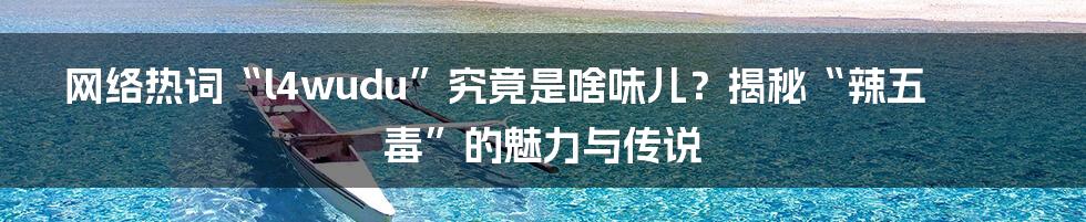 网络热词“l4wudu”究竟是啥味儿？揭秘“辣五毒”的魅力与传说