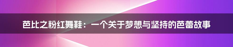 芭比之粉红舞鞋：一个关于梦想与坚持的芭蕾故事