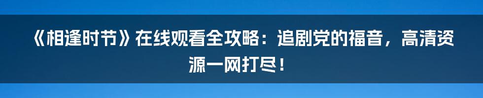 《相逢时节》在线观看全攻略：追剧党的福音，高清资源一网打尽！