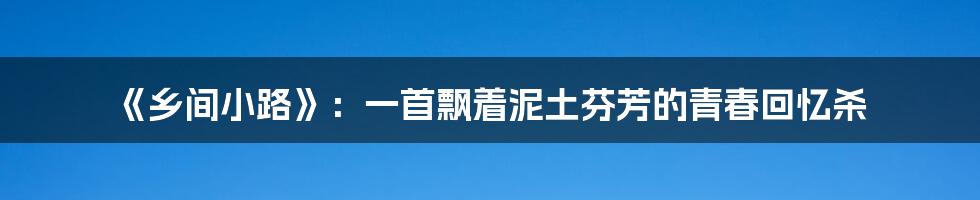 《乡间小路》：一首飘着泥土芬芳的青春回忆杀