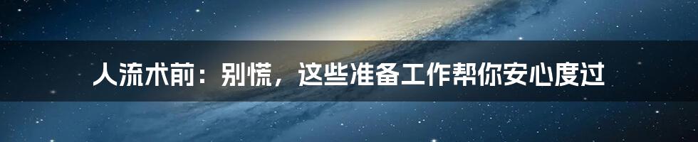 人流术前：别慌，这些准备工作帮你安心度过