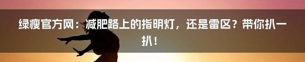 绿瘦官方网：减肥路上的指明灯，还是雷区？带你扒一扒！