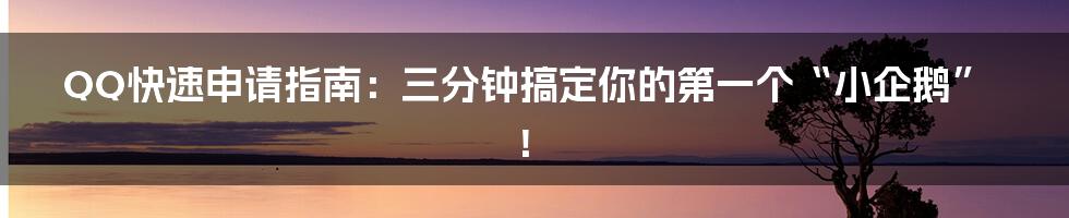 QQ快速申请指南:三分钟搞定你的第一个“小企鹅”!