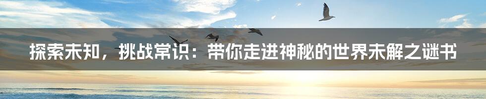 探索未知，挑战常识：带你走进神秘的世界未解之谜书