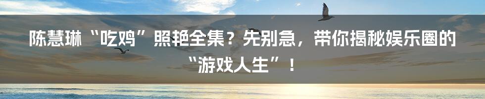 陈慧琳“吃鸡”照艳全集？先别急，带你揭秘娱乐圈的“游戏人生”！