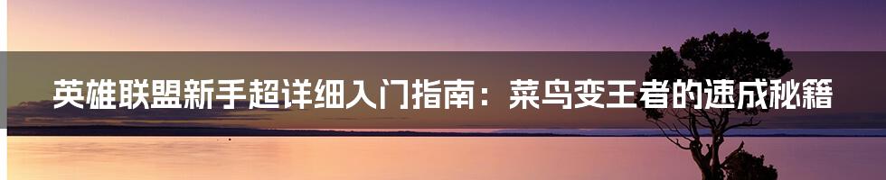 英雄联盟新手超详细入门指南：菜鸟变王者的速成秘籍