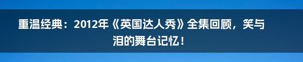 重温经典：2012年《英国达人秀》全集回顾，笑与泪的舞台记忆！