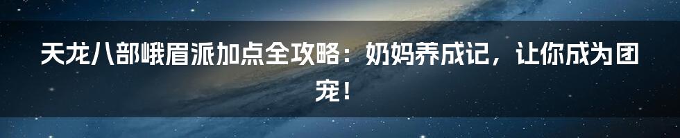 天龙八部峨眉派加点全攻略：奶妈养成记，让你成为团宠！