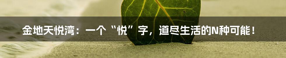 金地天悦湾：一个“悦”字，道尽生活的N种可能！