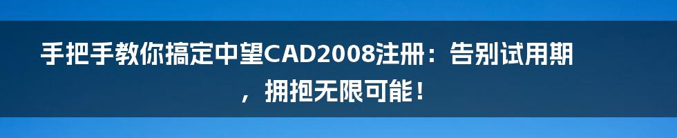 手把手教你搞定中望CAD2008注册：告别试用期，拥抱无限可能！