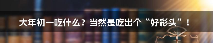大年初一吃什么？当然是吃出个“好彩头”！