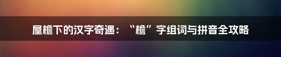 屋檐下的汉字奇遇：“檐”字组词与拼音全攻略