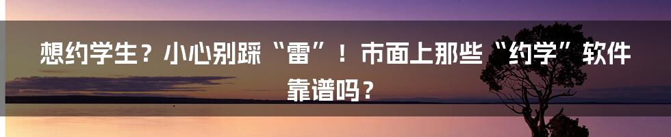 想约学生？小心别踩“雷”！市面上那些“约学”软件靠谱吗？