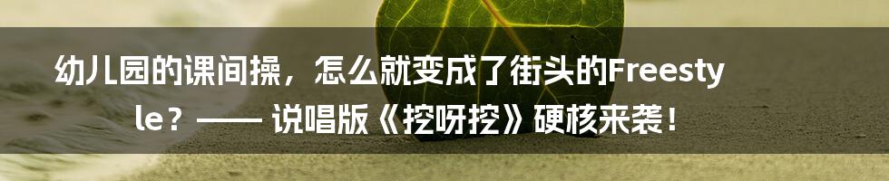 幼儿园的课间操，怎么就变成了街头的Freestyle？—— 说唱版《挖呀挖》硬核来袭！