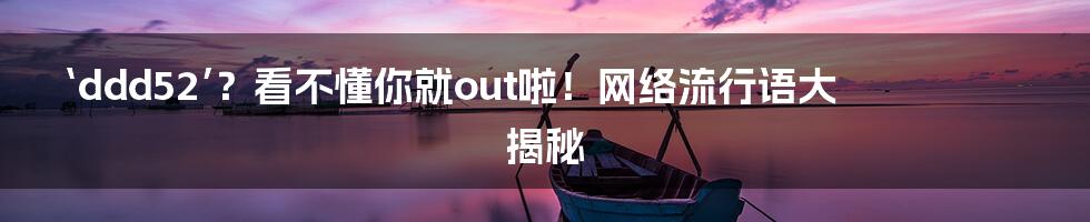 ‘ddd52’？看不懂你就out啦！网络流行语大揭秘