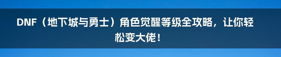 DNF（地下城与勇士）角色觉醒等级全攻略，让你轻松变大佬！