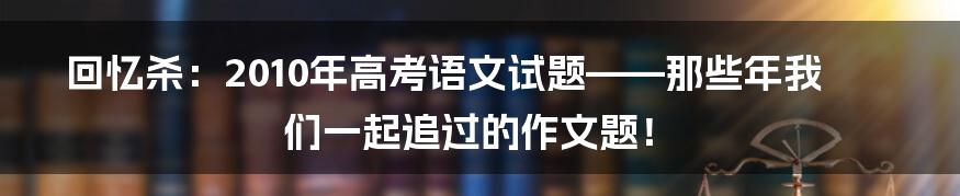 回忆杀：2010年高考语文试题——那些年我们一起追过的作文题！