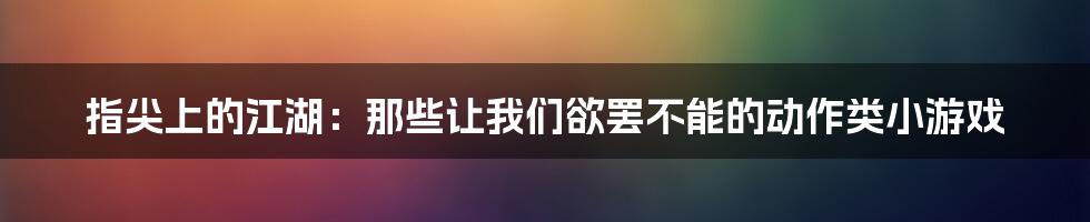指尖上的江湖：那些让我们欲罢不能的动作类小游戏