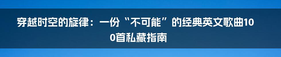 穿越时空的旋律：一份“不可能”的经典英文歌曲100首私藏指南