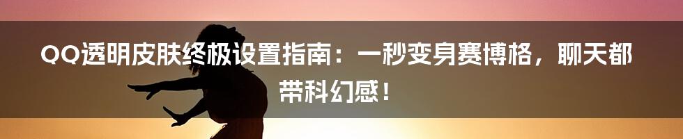 QQ透明皮肤终极设置指南：一秒变身赛博格，聊天都带科幻感！