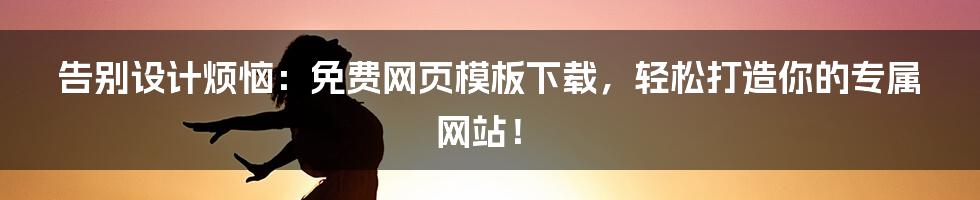 告别设计烦恼：免费网页模板下载，轻松打造你的专属网站！