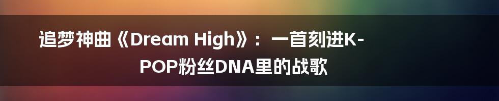 追梦神曲《Dream High》：一首刻进K-POP粉丝DNA里的战歌