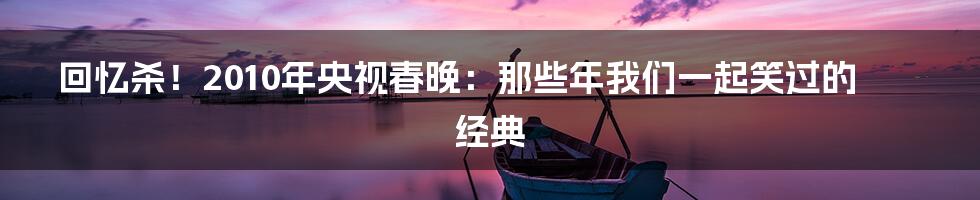 回忆杀！2010年央视春晚：那些年我们一起笑过的经典