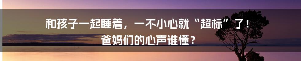 和孩子一起睡着，一不小心就“超标”了！ 爸妈们的心声谁懂？