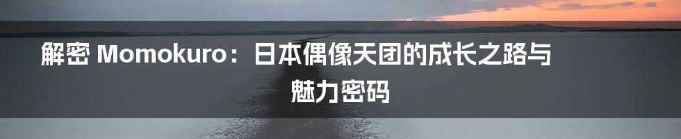 解密 Momokuro:日本偶像天团的成长之路与魅力密码