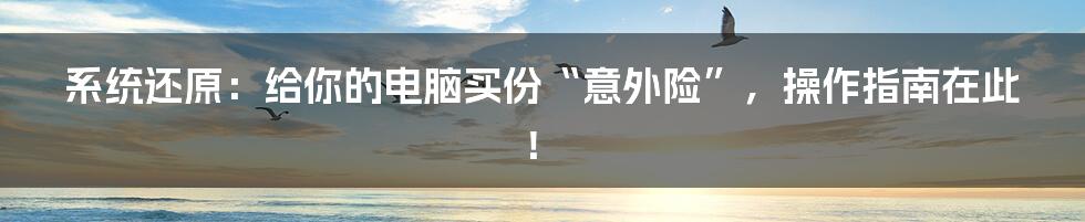 系统还原：给你的电脑买份“意外险”，操作指南在此！