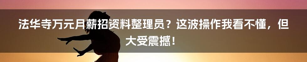 法华寺万元月薪招资料整理员？这波操作我看不懂，但大受震撼！