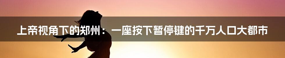 上帝视角下的郑州：一座按下暂停键的千万人口大都市