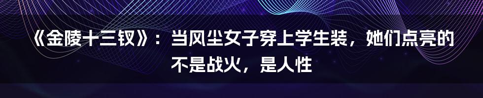 《金陵十三钗》：当风尘女子穿上学生装，她们点亮的不是战火，是人性