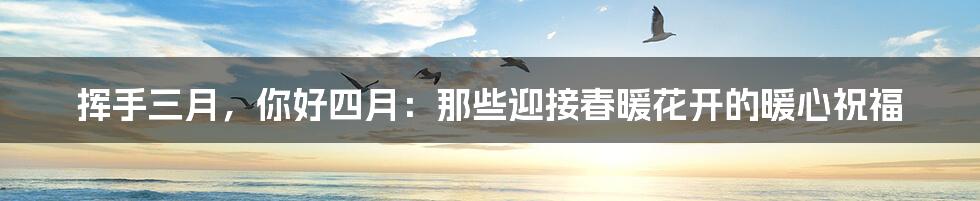挥手三月，你好四月：那些迎接春暖花开的暖心祝福