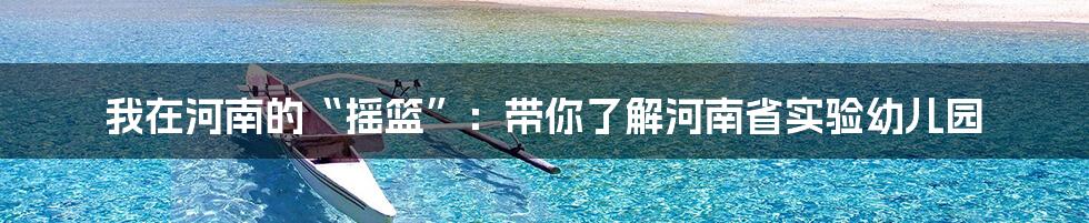 我在河南的“摇篮”：带你了解河南省实验幼儿园