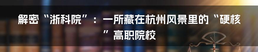解密“浙科院”：一所藏在杭州风景里的“硬核”高职院校