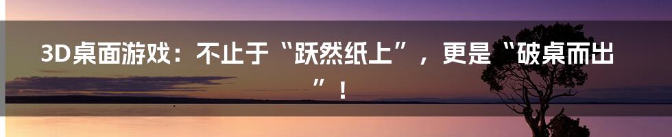 3D桌面游戏：不止于“跃然纸上”，更是“破桌而出”！
