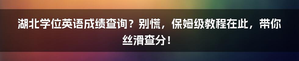 湖北学位英语成绩查询？别慌，保姆级教程在此，带你丝滑查分！