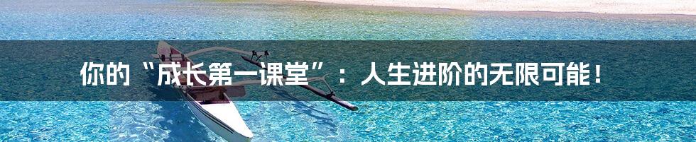 你的“成长第一课堂”：人生进阶的无限可能！
