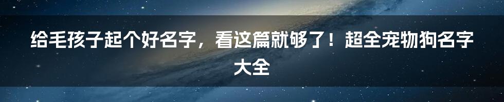 给毛孩子起个好名字，看这篇就够了！超全宠物狗名字大全