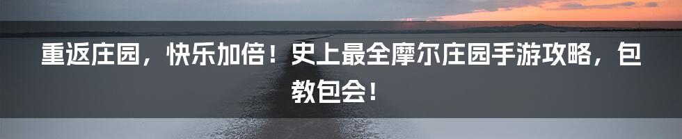 重返庄园,快乐加倍!史上最全摩尔庄园手游攻略,包教包会!
