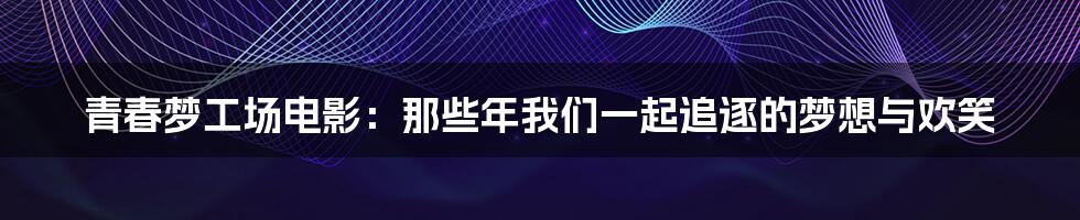 青春梦工场电影:那些年我们一起追逐的梦想与欢笑