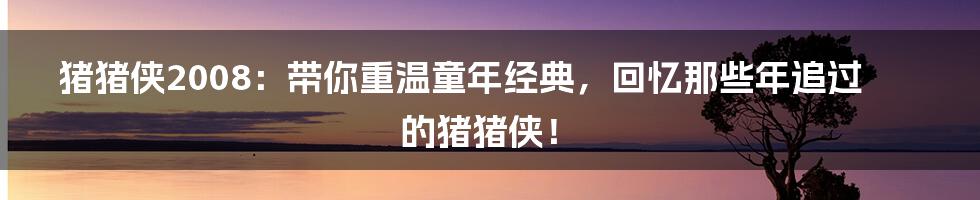 猪猪侠2008：带你重温童年经典，回忆那些年追过的猪猪侠！