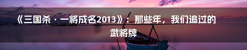 《三国杀·一将成名2013》：那些年，我们追过的武将牌