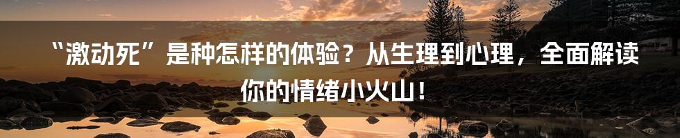 “激动死”是种怎样的体验？从生理到心理，全面解读你的情绪小火山！