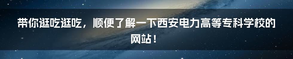 带你逛吃逛吃，顺便了解一下西安电力高等专科学校的网站！