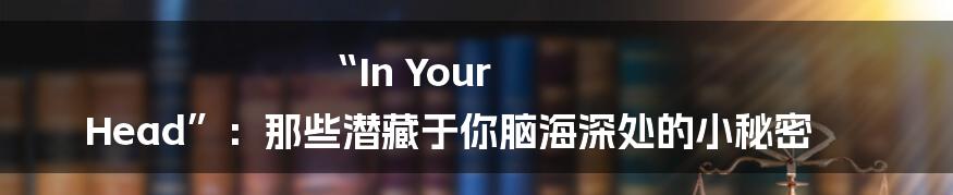 “In Your Head”：那些潜藏于你脑海深处的小秘密