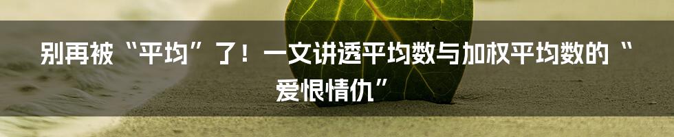 别再被“平均”了！一文讲透平均数与加权平均数的“爱恨情仇”